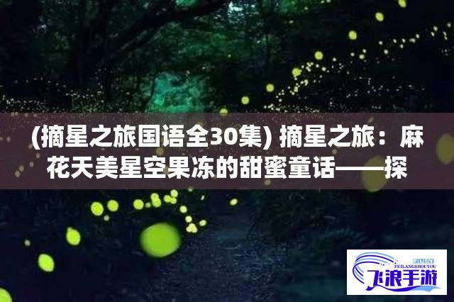 (摘星之旅国语全30集) 摘星之旅：麻花天美星空果冻的甜蜜童话——探秘星空，品味美味，为你打造浪漫的甜蜜时刻