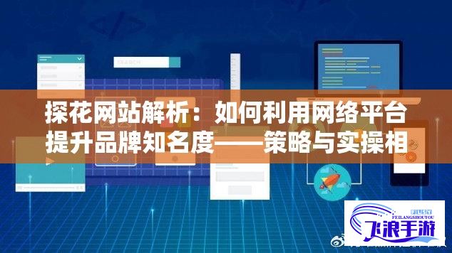 探花网站解析：如何利用网络平台提升品牌知名度——策略与实操相结合的全方位视角分析