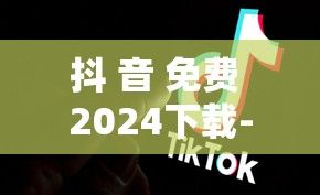 抖 音 免费 2024下载-2024火爆抖音v0.9.2安卓版