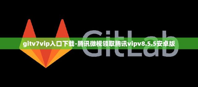 gitv7vip入口下载-腾讯微视领取腾讯vipv8.5.5安卓版