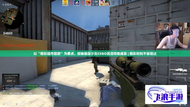 以“精彩操作回放”为要点，探秘暴躁少女CSGO高清观看盛宴 | 精彩时刻不容错过