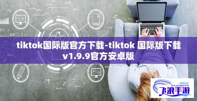 tiktok国际版官方下载-tiktok 国际版下载v1.9.9官方安卓版