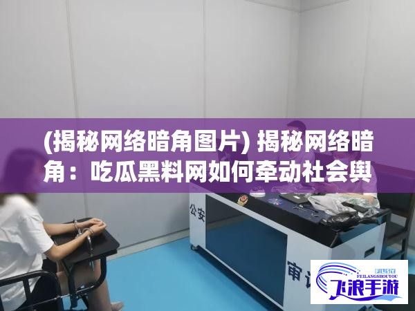 (揭秘网络暗角图片) 揭秘网络暗角：吃瓜黑料网如何牵动社会舆论风向，网络负面信息的传播与影响分析