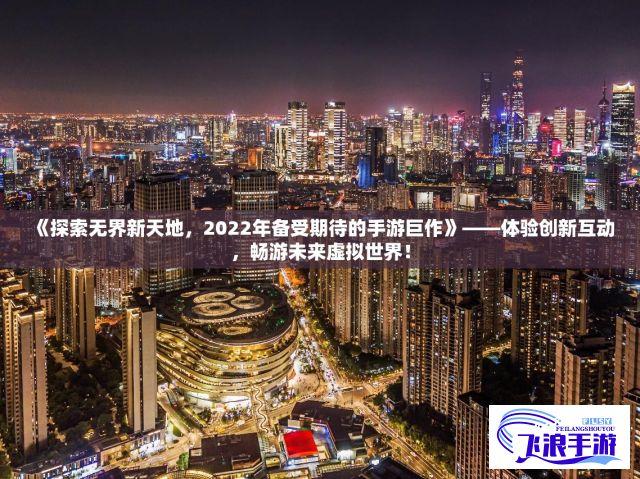 《探索无界新天地，2022年备受期待的手游巨作》——体验创新互动，畅游未来虚拟世界！