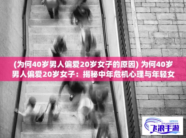 (为何40岁男人偏爱20岁女子的原因) 为何40岁男人偏爱20岁女子：揭秘中年危机心理与年轻女性的致命吸引力