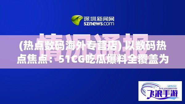 (热点数码海外专营店) 以数码热点焦点：51CG吃瓜爆料全覆盖为震中，揭秘科技日新月异背后的故事，独家深度挖掘各大品牌动态，带您揭秘科技之美，打破你对普通吃瓜群众的既定印象。