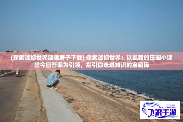 (探索迷你世界建造房子下载) 探索迷你世界：以最新的庄园小课堂今日答案为引领，指引你走进知识的宝藏库