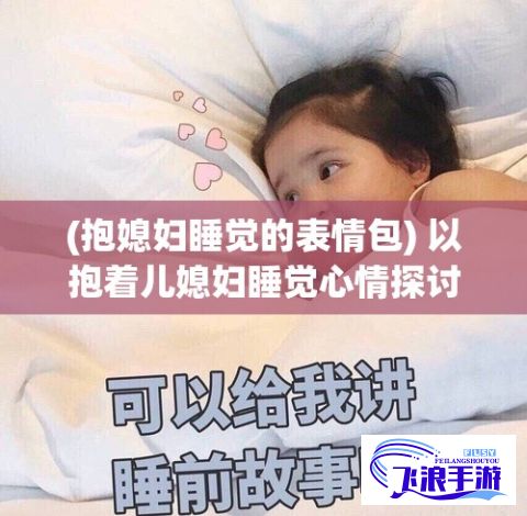 (抱媳妇睡觉的表情包) 以抱着儿媳妇睡觉心情探讨代际关系：理解还是冒犯，如何界定亲密与逾越的边界？