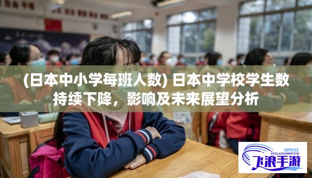 (日本中小学每班人数) 日本中学校学生数持续下降，影响及未来展望分析