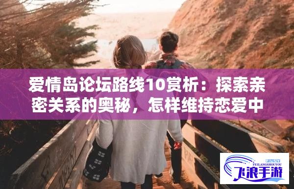 爱情岛论坛路线10赏析：探索亲密关系的奥秘，怎样维持恋爱中的新鲜感？