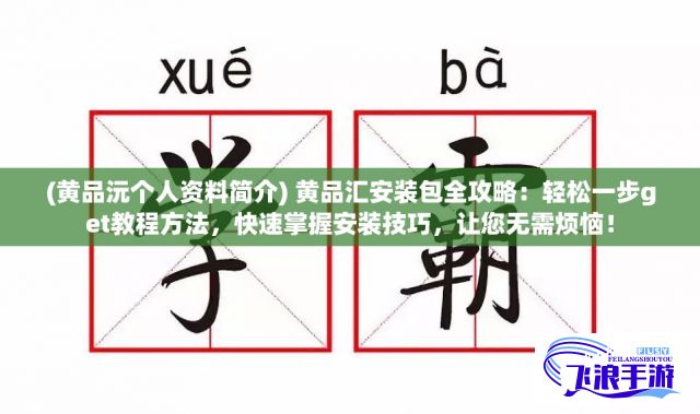 (黄品沅个人资料简介) 黄品汇安装包全攻略：轻松一步get教程方法，快速掌握安装技巧，让您无需烦恼！