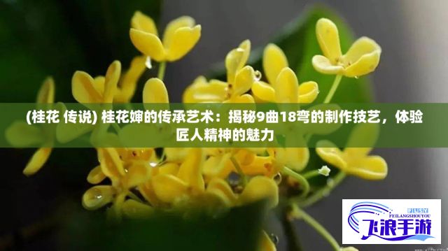 (桂花 传说) 桂花婶的传承艺术：揭秘9曲18弯的制作技艺，体验匠人精神的魅力