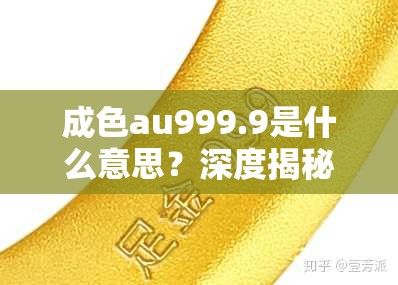 成色au999.9是什么意思？深度揭秘黄金投资领域里常见的这个术语和它在贵金属市场的积极影响