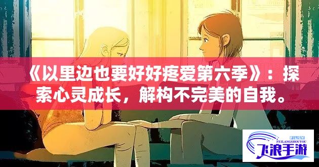 《以里边也要好好疼爱第六季》：探索心灵成长，解构不完美的自我。