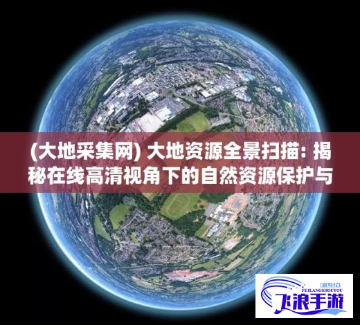 (大地采集网) 大地资源全景扫描: 揭秘在线高清视角下的自然资源保护与开发