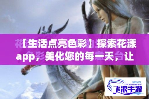 【生活点亮色彩】探索花漾app，美化您的每一天，让琐碎生活焕发芬芳！