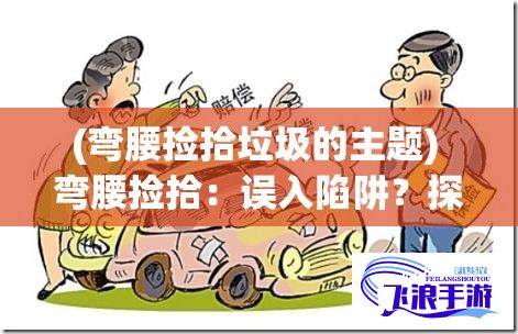 (弯腰捡拾垃圾的主题) 弯腰捡拾：误入陷阱？探讨日常小动作背后隐藏的危机及预防措施