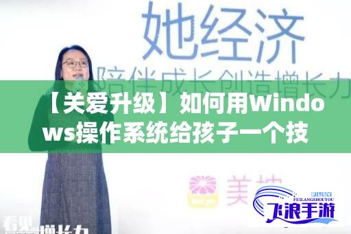 【关爱升级】如何用Windows操作系统给孩子一个技术赋能的温馨成长环境？探索Windows好妈妈的育儿技巧!