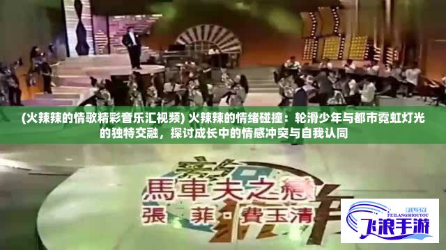 (火辣辣的情歌精彩音乐汇视频) 火辣辣的情绪碰撞：轮滑少年与都市霓虹灯光的独特交融，探讨成长中的情感冲突与自我认同