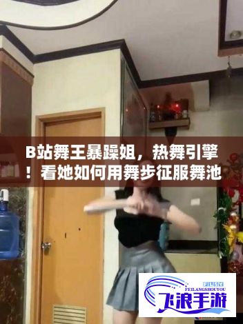 B站舞王暴躁姐，热舞引擎！看她如何用舞步征服舞池，成就独特风格！