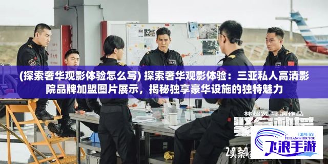 (探索奢华观影体验怎么写) 探索奢华观影体验：三亚私人高清影院品牌加盟图片展示，揭秘独享豪华设施的独特魅力