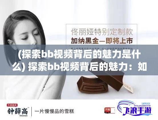 (探索bb视频背后的魅力是什么) 探索bb视频背后的魅力：如何运用短视频实现快速信息传递和娱乐互动交融