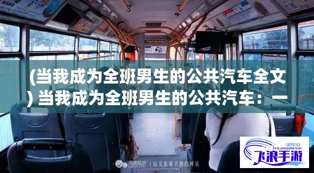 (当我成为全班男生的公共汽车全文) 当我成为全班男生的公共汽车：一次意外的转变如何引发了人际关系的重塑与反思？