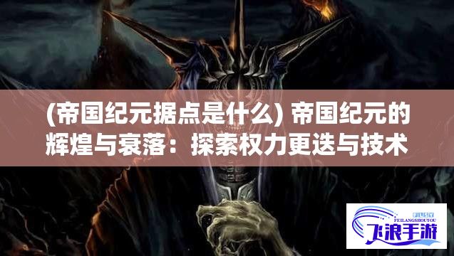 (帝国纪元据点是什么) 帝国纪元的辉煌与衰落：探索权力更迭与技术进步对堕落帝国的影响