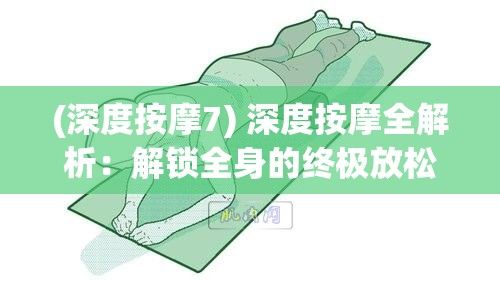 (深度按摩7) 深度按摩全解析：解锁全身的终极放松之道，释放肌肉紧张，重燃活力！