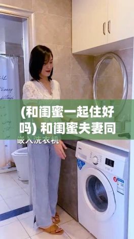 (和闺蜜一起住好吗) 和闺蜜夫妻同住一间房可行吗？揭秘合租可能带来的三大影响！