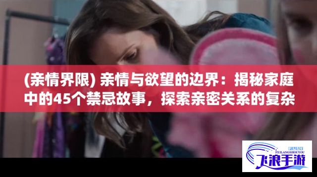 (亲情界限) 亲情与欲望的边界：揭秘家庭中的45个禁忌故事，探索亲密关系的复杂性