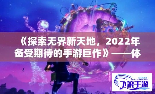 《探索无界新天地，2022年备受期待的手游巨作》——体验创新互动，畅游未来虚拟世界！