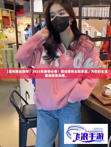 【蜜桃精品推荐】2023年春季必备！精选蜜桃主题单品，为您的生活增添甜蜜风情。