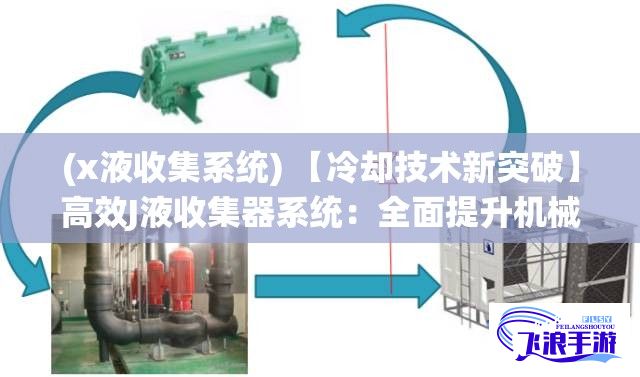 (x液收集系统) 【冷却技术新突破】高效J液收集器系统：全面提升机械冷却效率，助力工业节能展开新篇章