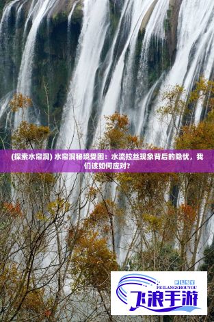 (探索水帘洞) 水帘洞秘境受困：水流拉丝现象背后的隐忧，我们该如何应对?