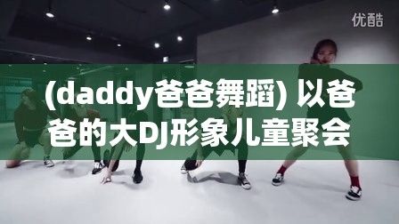 (daddy爸爸舞蹈) 以爸爸的大DJ形象儿童聚会助力，激发其音乐潜力，提升聚会氛围