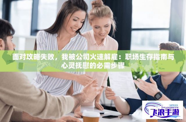 面对攻略失败，我被公司火速解雇：职场生存指南与心灵抚慰的必需步骤