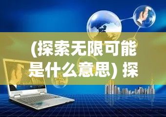 (探索无限可能是什么意思) 探索无限可能：向前迈进，勇敢前行，一起gogogo哦嘞哦嘞哦嘞！让梦想翱翔，创造属于你的成功故事。