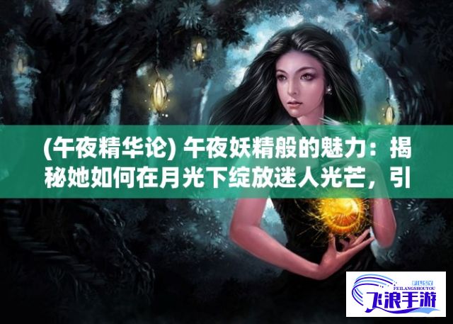 (午夜精华论) 午夜妖精般的魅力：揭秘她如何在月光下绽放迷人光芒，引领梦幻之旅