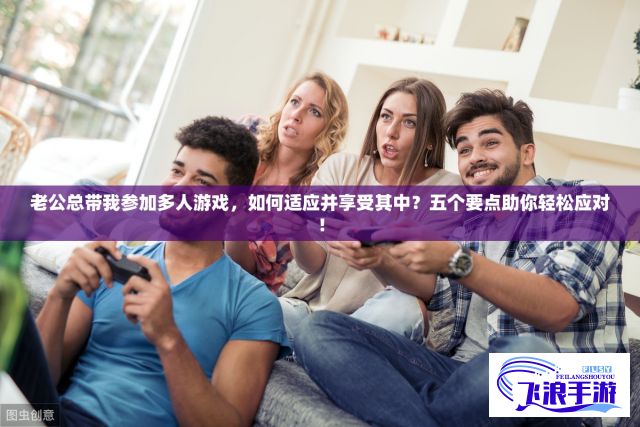 老公总带我参加多人游戏，如何适应并享受其中？五个要点助你轻松应对！