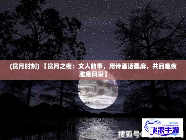 (赏月时刻) 【赏月之夜：文人韵事，用诗酒话桑麻，共品趣夜雅集风采】