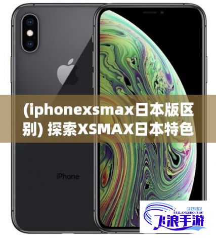 (iphonexsmax日本版区别) 探索XSMAX日本特色：从科技创新到文化魅力，一次深度体验！