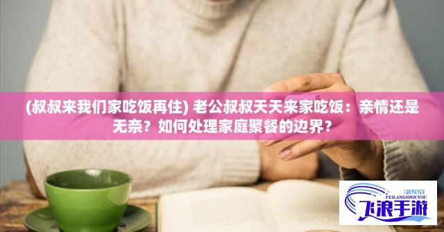 (叔叔来我们家吃饭再住) 老公叔叔天天来家吃饭：亲情还是无奈？如何处理家庭聚餐的边界？