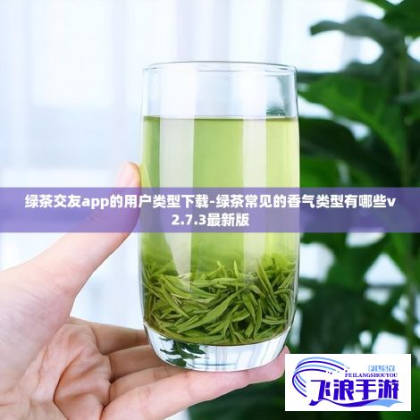 绿茶交友app的用户类型下载-绿茶常见的香气类型有哪些v2.7.3最新版