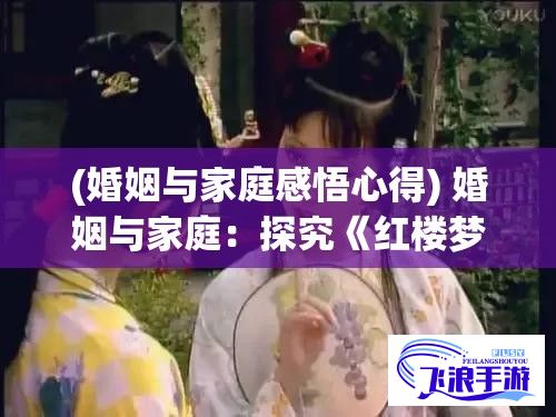 (婚姻与家庭感悟心得) 婚姻与家庭：探究《红楼梦》中娘家留宿的儿媳妇袭人影射的社会现象