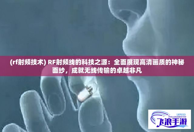 (rf射频技术) RF射频线的科技之源：全面展现高清画质的神秘面纱，成就无线传输的卓越非凡