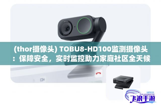 (thor摄像头) TOBU8-HD100监测摄像头：保障安全，实时监控助力家庭社区全天候防护！