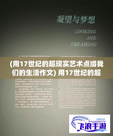 (用17世纪的超现实艺术点缀我们的生活作文) 用17世纪的超现实艺术点缀我们的生活：17c17——古老与现代的融合魅力探索