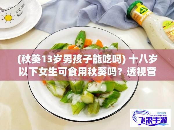 (秋葵13岁男孩子能吃吗) 十八岁以下女生可食用秋葵吗？透视营养成分的益处与适宜人群