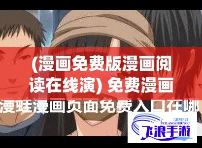 (漫画免费版漫画阅读在线演) 免费漫画入口大揭秘！漫蛙漫画官方页面，一站畅读经典漫画